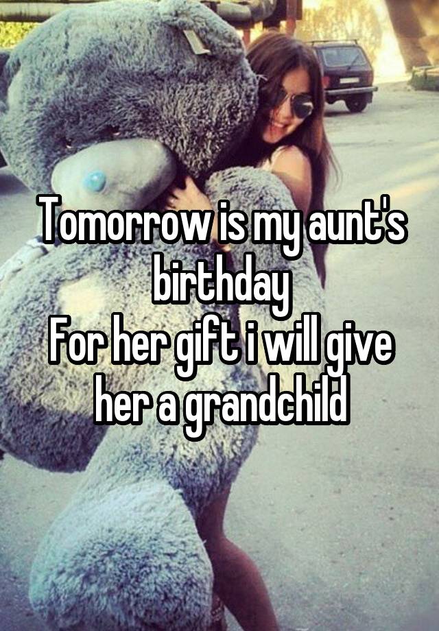 Tomorrow is my aunt's birthday
For her gift i will give her a grandchild