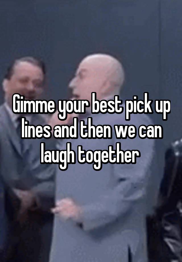 Gimme your best pick up lines and then we can laugh together 