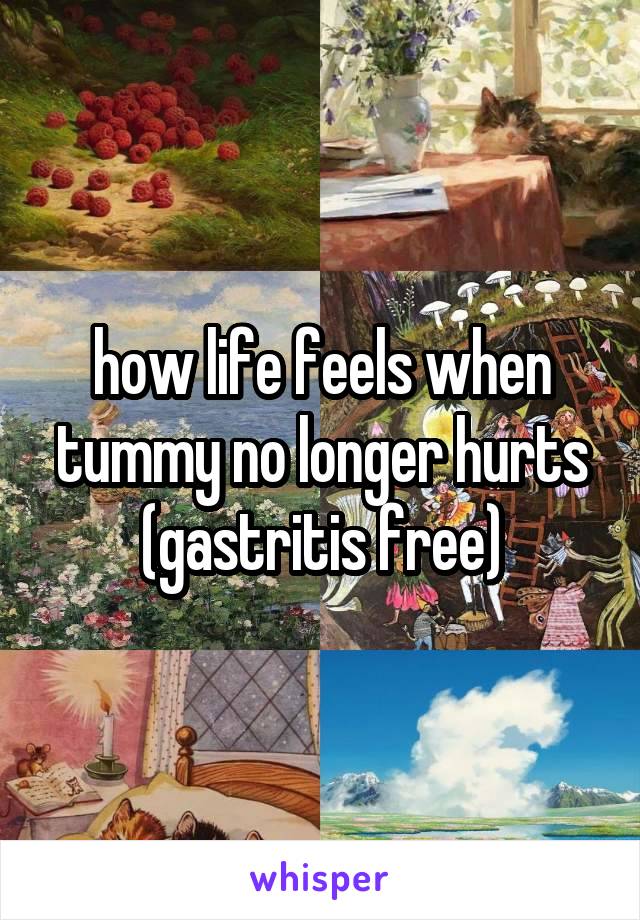 how life feels when tummy no longer hurts
(gastritis free)