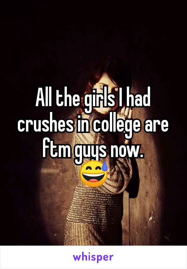 All the girls I had crushes in college are ftm guys now.
😅