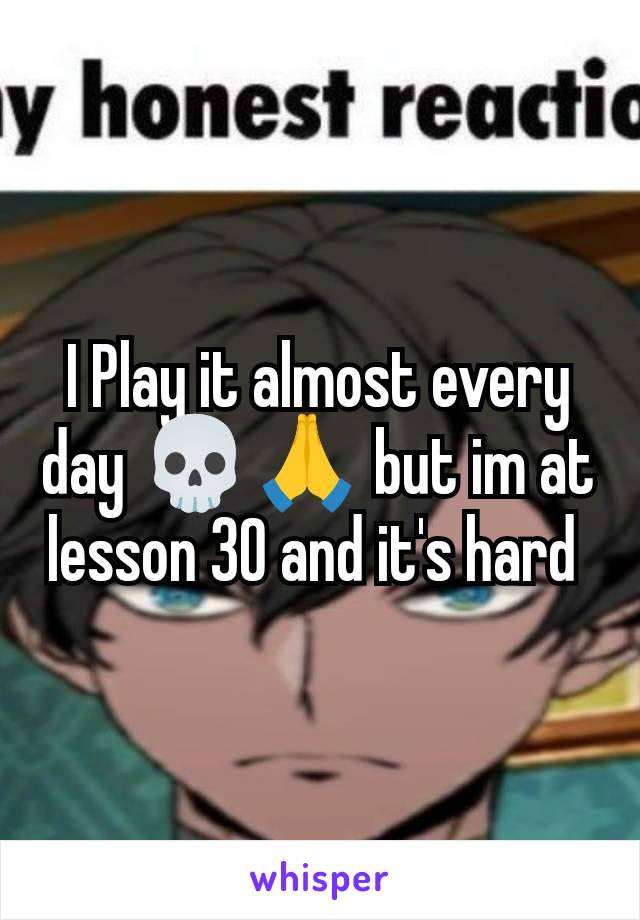 I Play it almost every day 💀🙏 but im at lesson 30 and it's hard 