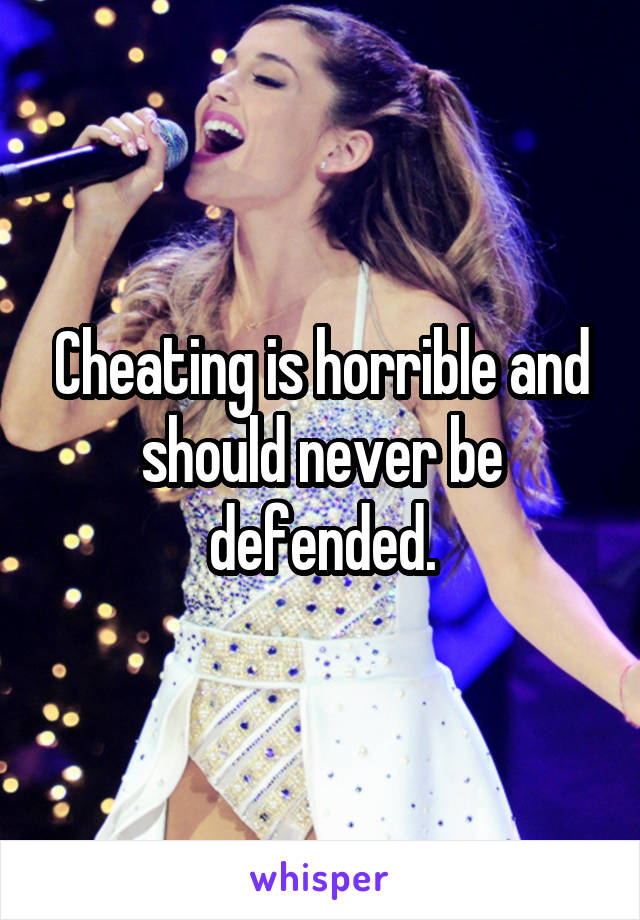 Cheating is horrible and should never be defended.