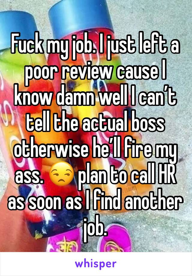 Fuck my job. I just left a poor review cause I know damn well I can’t tell the actual boss otherwise he’ll fire my ass. 😒 plan to call HR as soon as I find another job. 