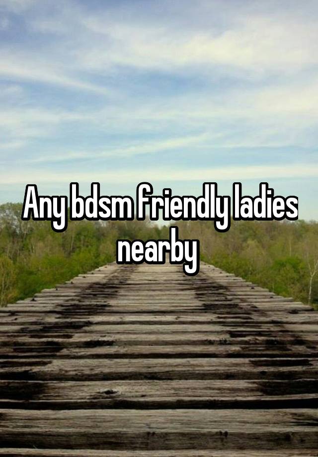 Any bdsm friendly ladies nearby 