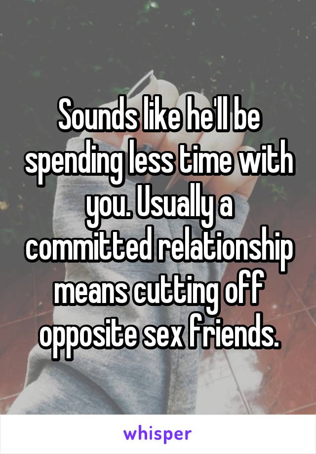 Sounds like he'll be spending less time with you. Usually a committed relationship means cutting off opposite sex friends.