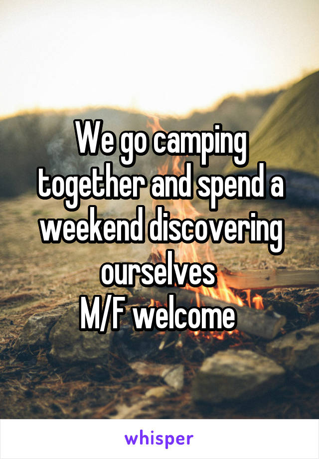 We go camping together and spend a weekend discovering ourselves 
M/F welcome 