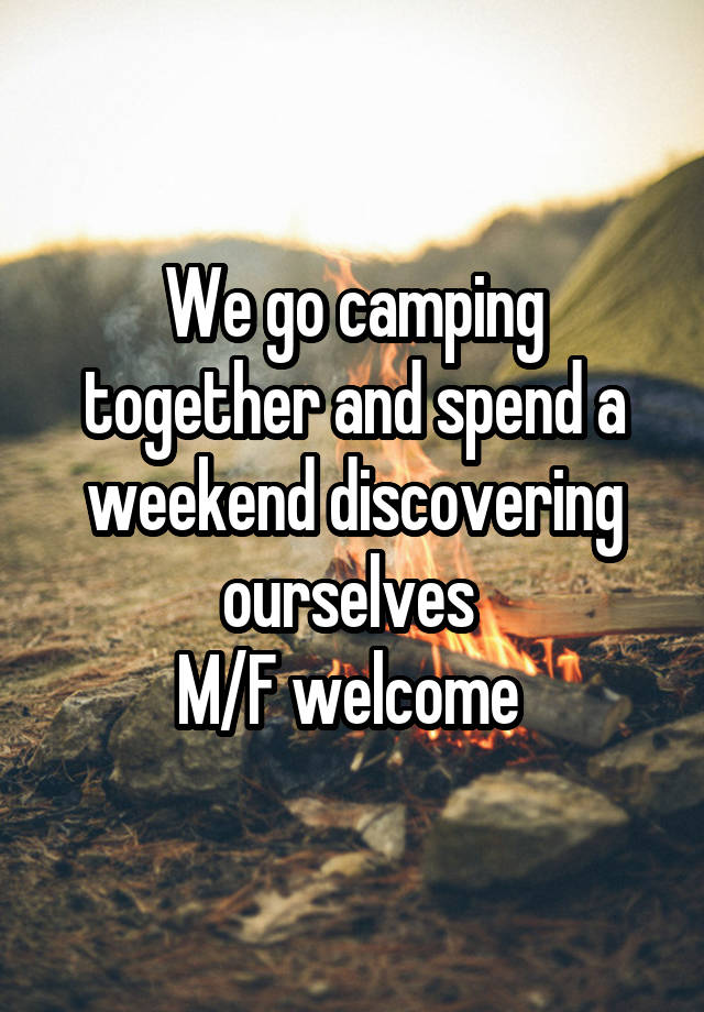 We go camping together and spend a weekend discovering ourselves 
M/F welcome 