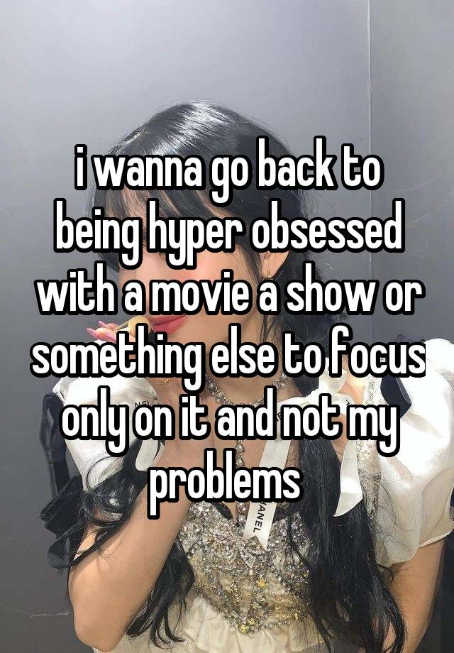 i wanna go back to being hyper obsessed with a movie a show or something else to focus only on it and not my problems 