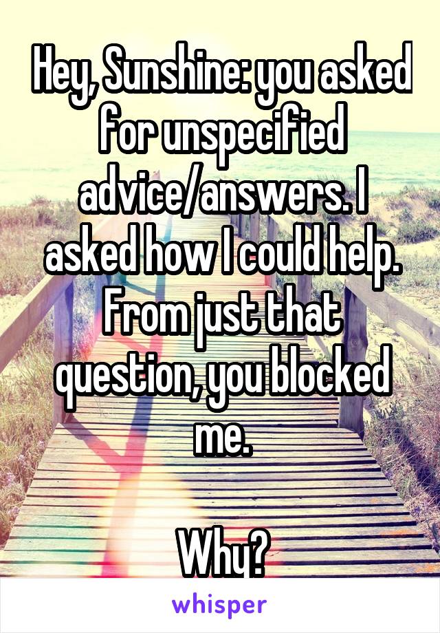 Hey, Sunshine: you asked for unspecified advice/answers. I asked how I could help. From just that question, you blocked me.

Why?