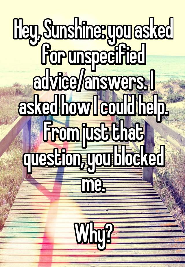 Hey, Sunshine: you asked for unspecified advice/answers. I asked how I could help. From just that question, you blocked me.

Why?