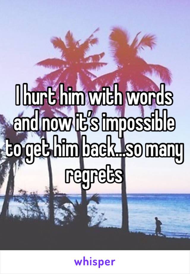 I hurt him with words and now it’s impossible to get him back…so many regrets