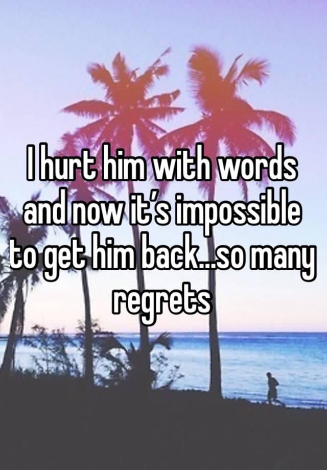 I hurt him with words and now it’s impossible to get him back…so many regrets