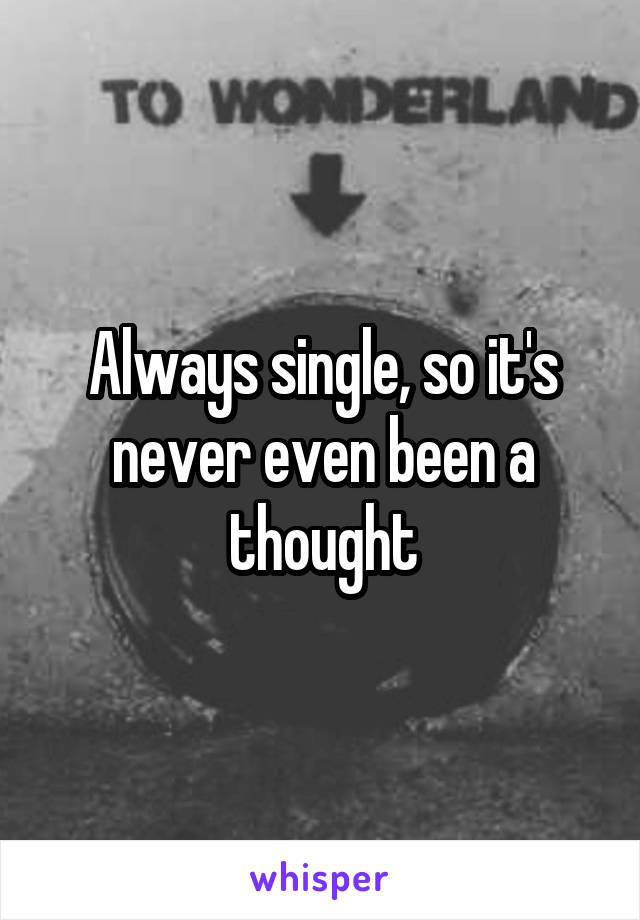 Always single, so it's never even been a thought