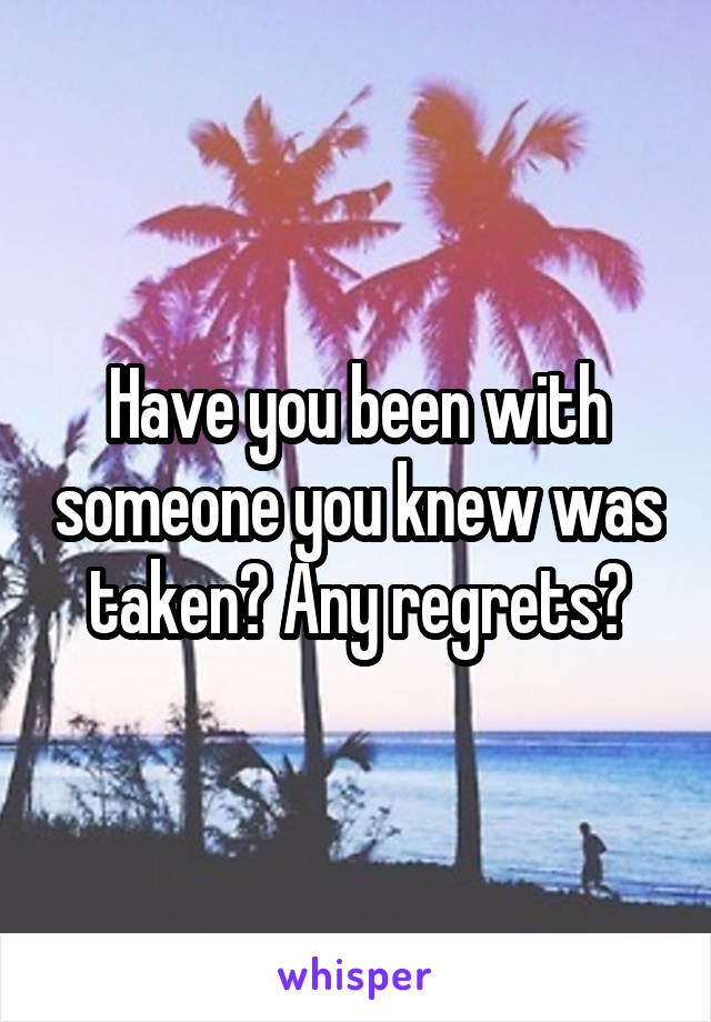 Have you been with someone you knew was taken? Any regrets?