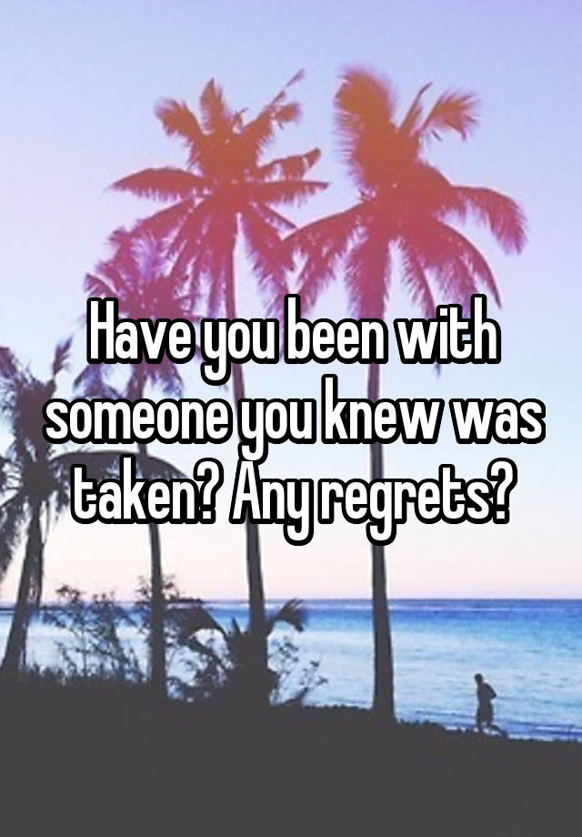 Have you been with someone you knew was taken? Any regrets?