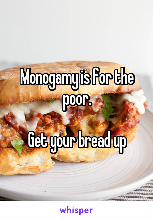 Monogamy is for the poor.

Get your bread up