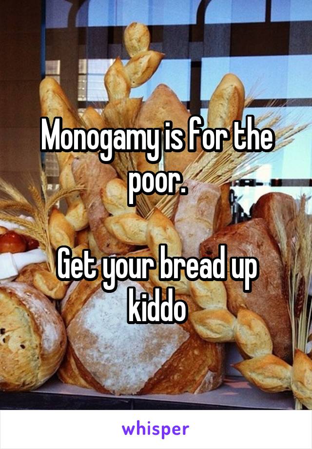 Monogamy is for the poor.

Get your bread up kiddo