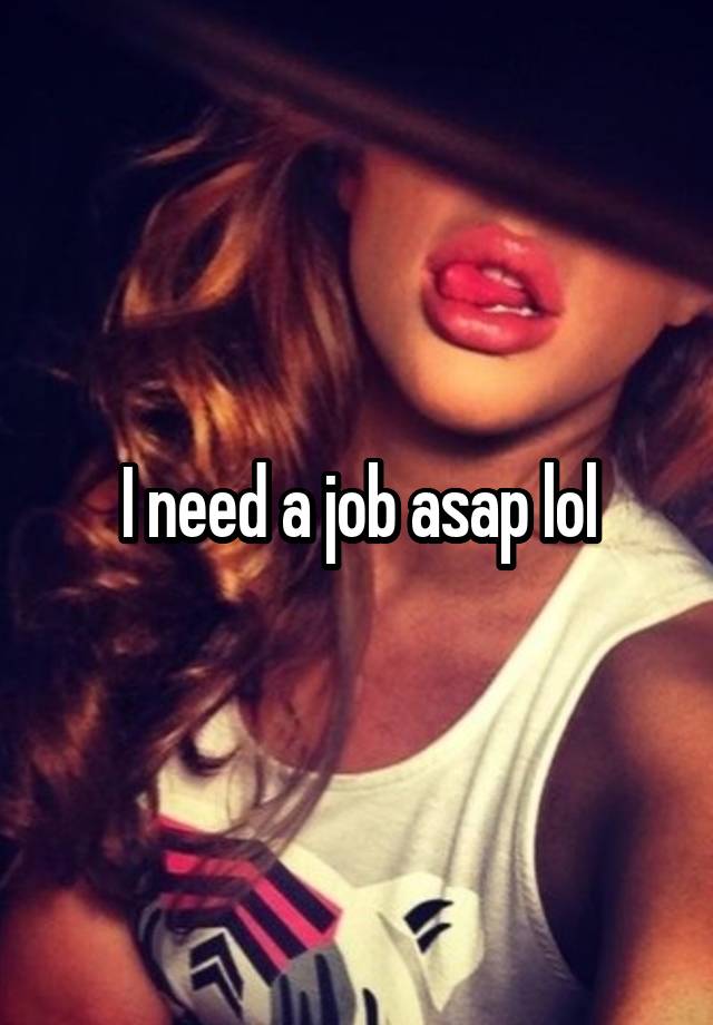 I need a job asap lol