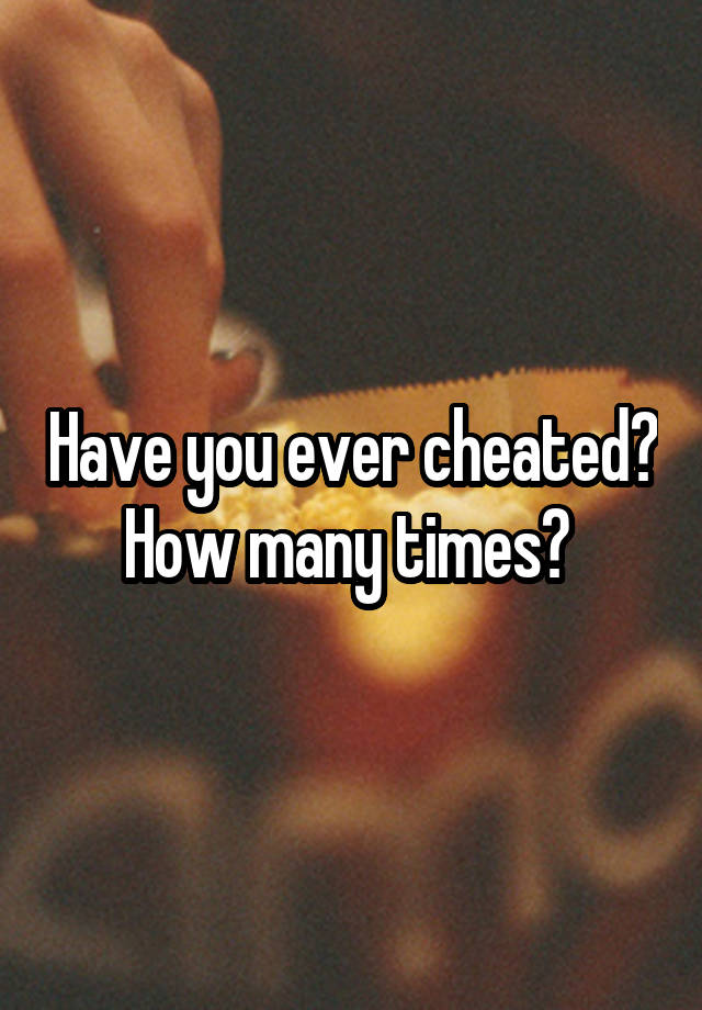 Have you ever cheated?
How many times? 