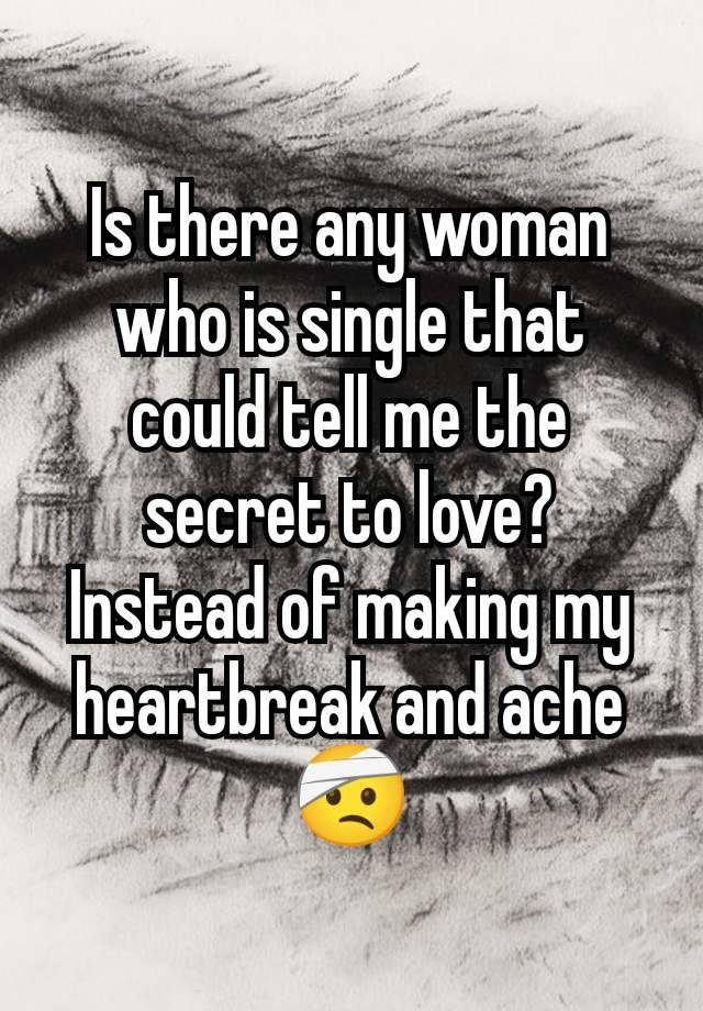 Is there any woman who is single that could tell me the secret to love? Instead of making my heartbreak and ache 🤕