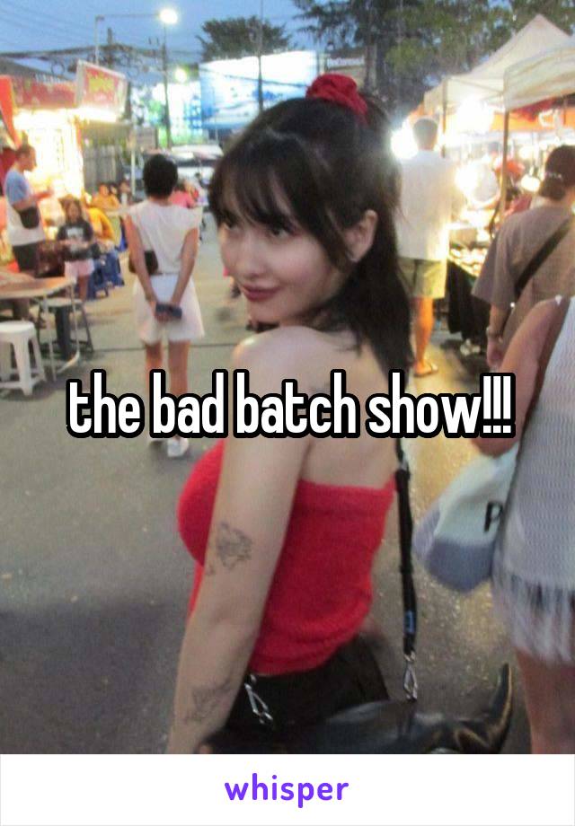 the bad batch show!!!