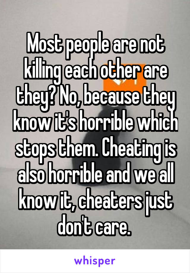 Most people are not killing each other are they? No, because they know it's horrible which stops them. Cheating is also horrible and we all know it, cheaters just don't care. 