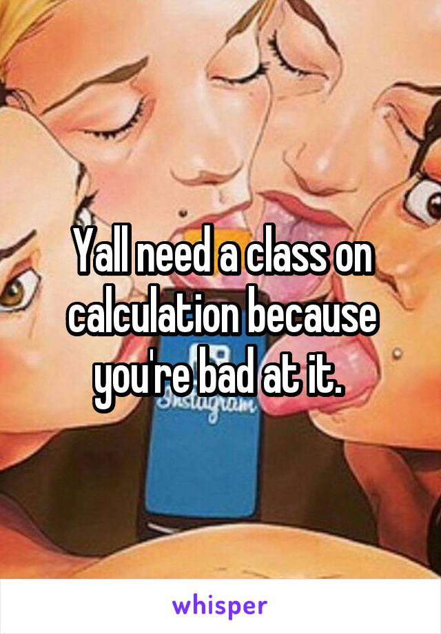 Yall need a class on calculation because you're bad at it. 