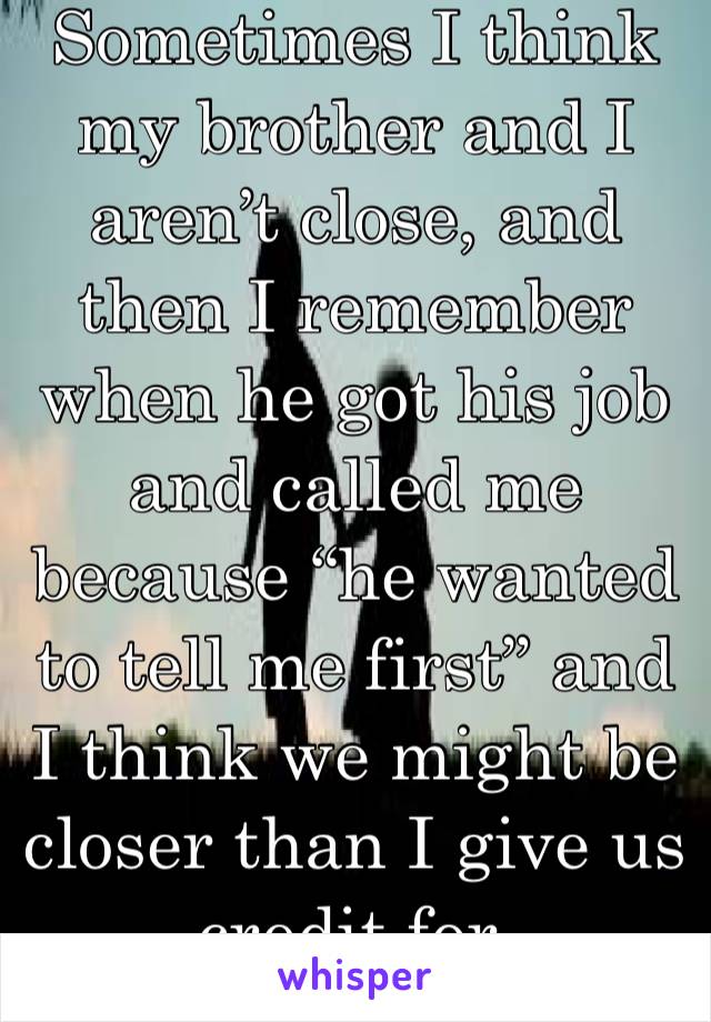 Sometimes I think my brother and I aren’t close, and then I remember when he got his job and called me because “he wanted to tell me first” and I think we might be closer than I give us credit for. 