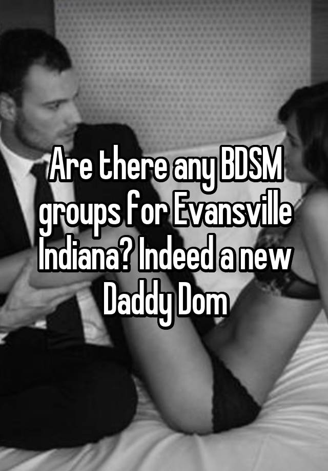 Are there any BDSM groups for Evansville Indiana? Indeed a new Daddy Dom