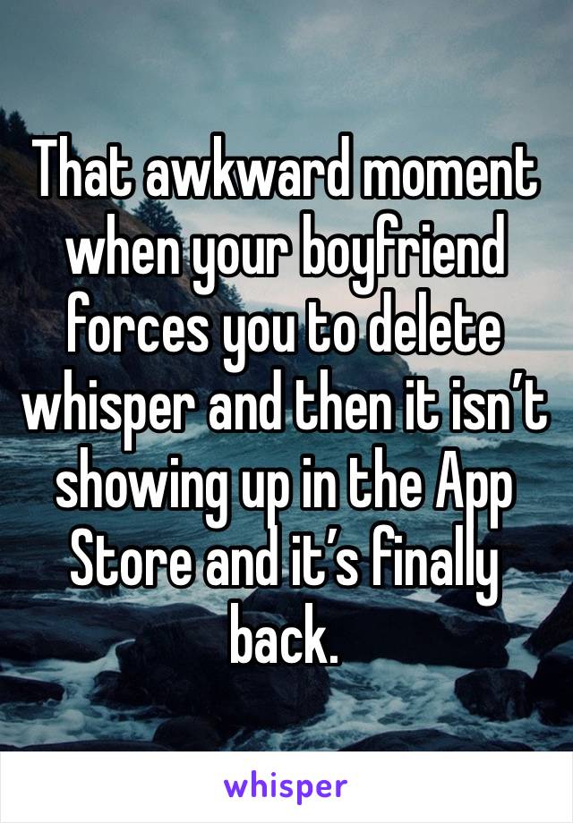 That awkward moment when your boyfriend forces you to delete whisper and then it isn’t showing up in the App Store and it’s finally back. 