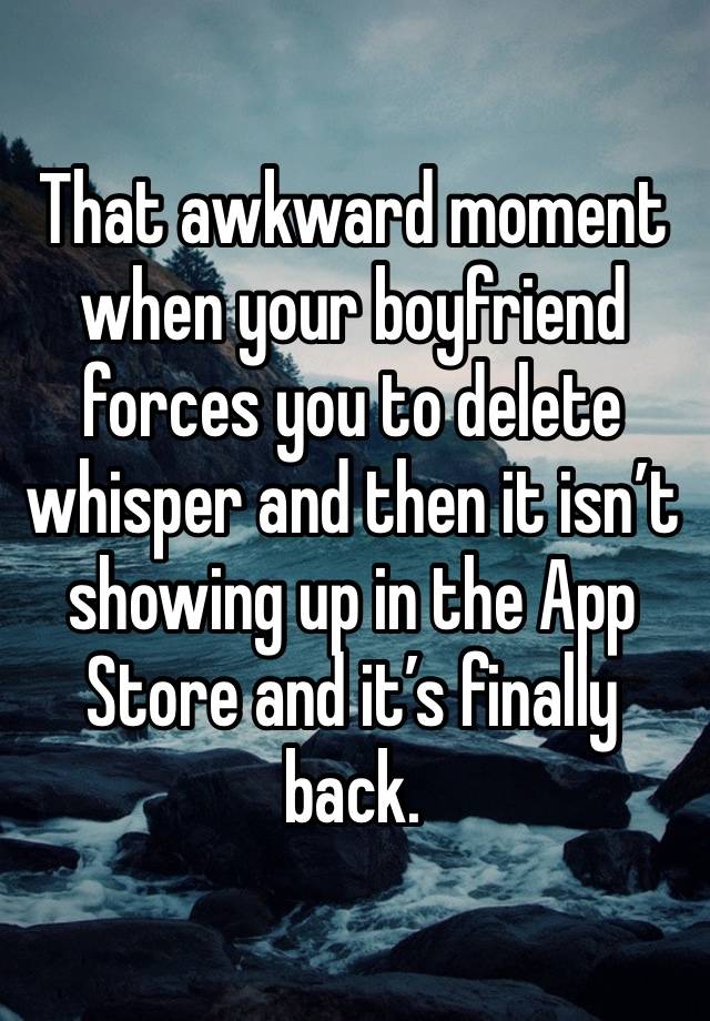 That awkward moment when your boyfriend forces you to delete whisper and then it isn’t showing up in the App Store and it’s finally back. 