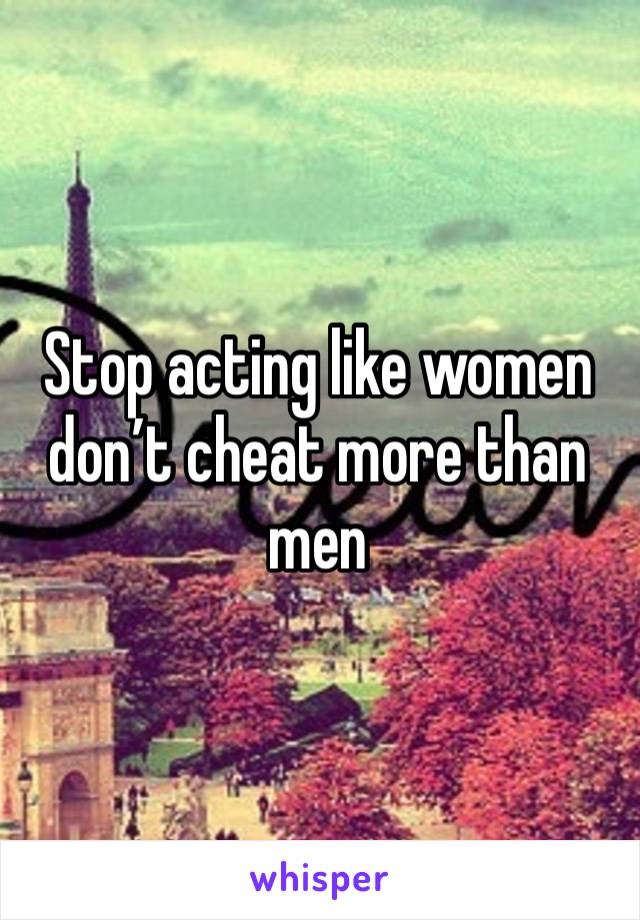 Stop acting like women don’t cheat more than men