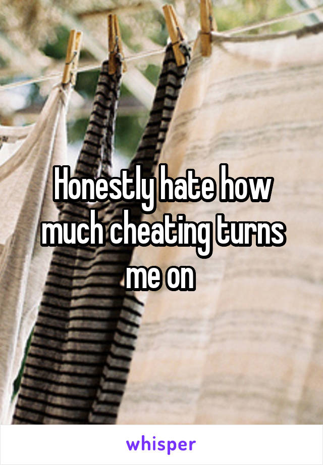 Honestly hate how much cheating turns me on 