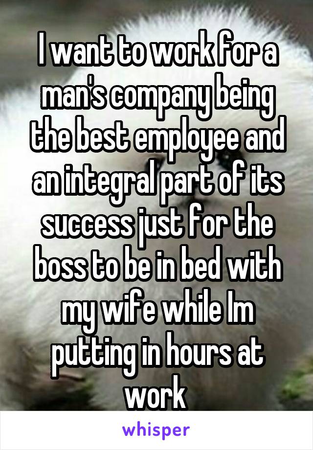 I want to work for a man's company being the best employee and an integral part of its success just for the boss to be in bed with my wife while Im putting in hours at work 