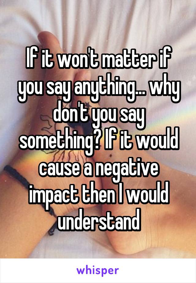 If it won't matter if you say anything... why don't you say something? If it would cause a negative impact then I would understand