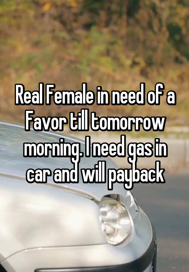 Real Female in need of a Favor till tomorrow morning. I need gas in car and will payback