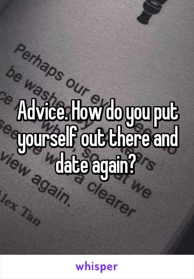 Advice. How do you put yourself out there and date again? 