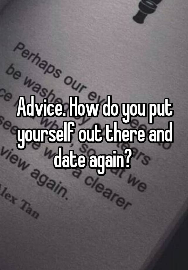 Advice. How do you put yourself out there and date again? 