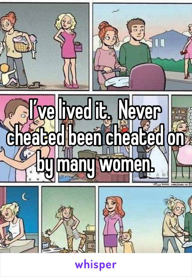 I’ve lived it.  Never cheated been cheated on by many women. 