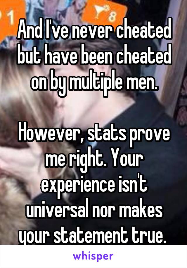 And I've never cheated but have been cheated on by multiple men.

However, stats prove me right. Your experience isn't universal nor makes your statement true. 