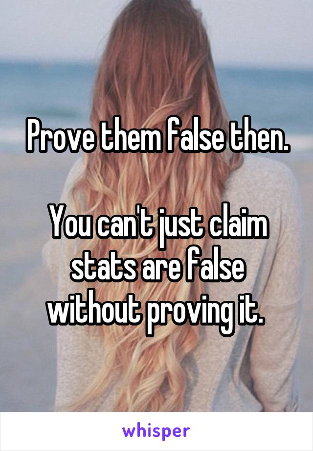 Prove them false then.

You can't just claim stats are false without proving it. 