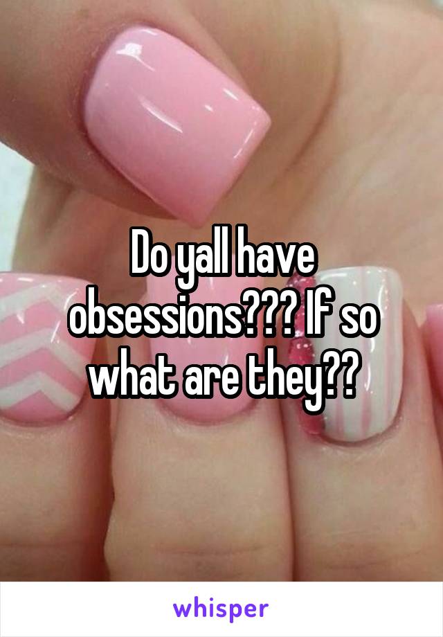 Do yall have obsessions??? If so what are they??