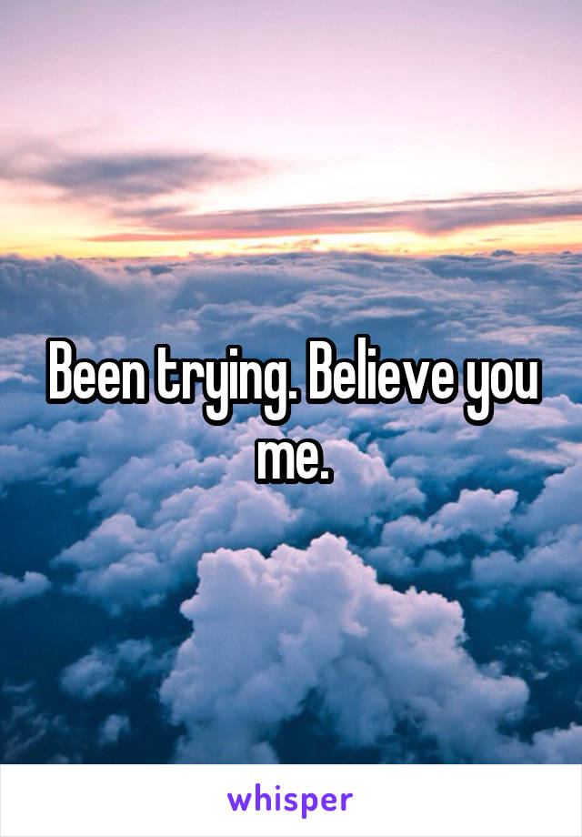 Been trying. Believe you me.