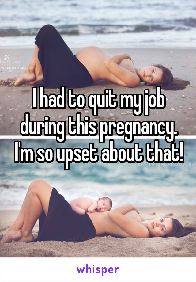 I had to quit my job during this pregnancy. I'm so upset about that! 