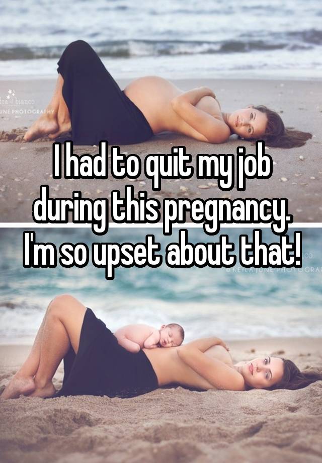 I had to quit my job during this pregnancy. I'm so upset about that! 