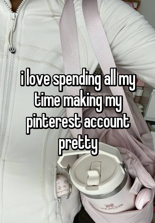 i love spending all my time making my pinterest account pretty