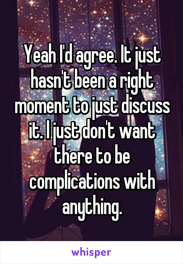 Yeah I'd agree. It just hasn't been a right moment to just discuss it. I just don't want there to be complications with anything.