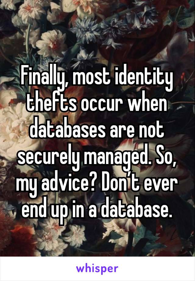 Finally, most identity thefts occur when databases are not securely managed. So, my advice? Don’t ever end up in a database.