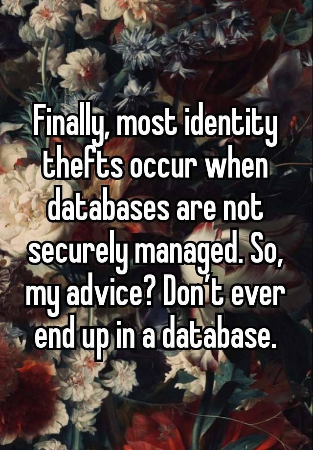 Finally, most identity thefts occur when databases are not securely managed. So, my advice? Don’t ever end up in a database.