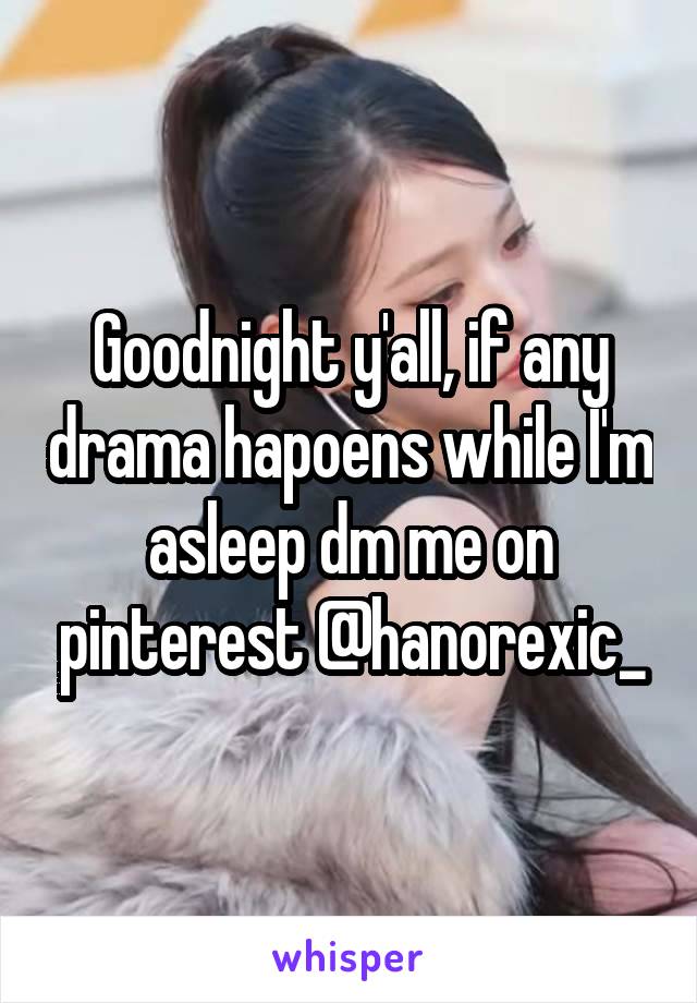 Goodnight y'all, if any drama hapoens while I'm asleep dm me on pinterest @hanorexic_